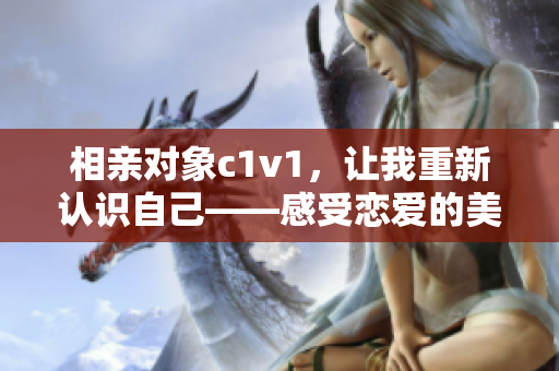 相亲对象c1v1，让我重新认识自己——感受恋爱的美好