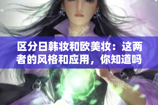 区分日韩妆和欧美妆：这两者的风格和应用，你知道吗？