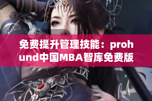 免费提升管理技能：prohund中国MBA智库免费版带你进阶(1)