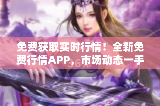 免费获取实时行情！全新免费行情APP，市场动态一手掌握