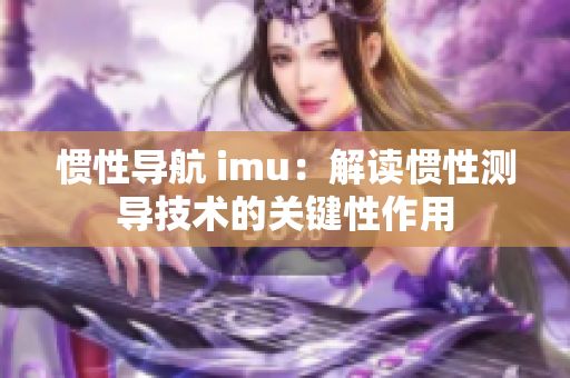 惯性导航 imu：解读惯性测导技术的关键性作用