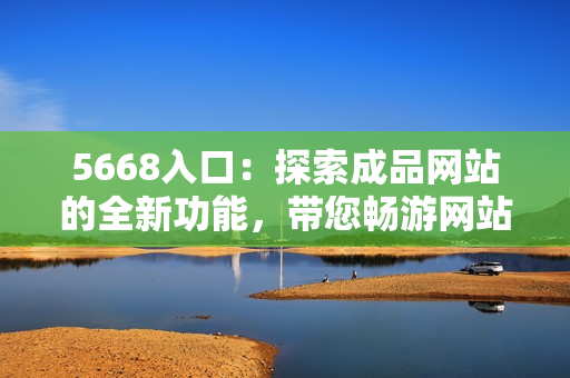 5668入口：探索成品网站的全新功能，带您畅游网站世界