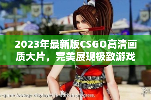 2023年最新版CSGO高清画质大片，完美展现极致游戏体验