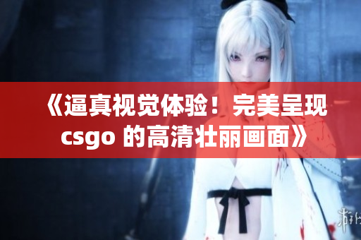 《逼真视觉体验！完美呈现 csgo 的高清壮丽画面》