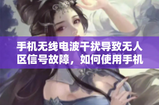 手机无线电波干扰导致无人区信号故障，如何使用手机发送信息？