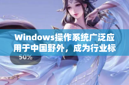 Windows操作系统广泛应用于中国野外，成为行业标配