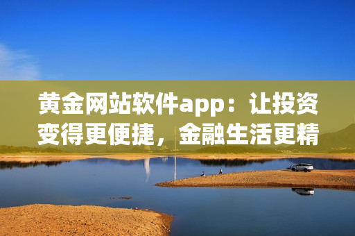 黄金网站软件app：让投资变得更便捷，金融生活更精彩