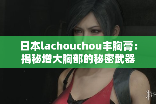 日本lachouchou丰胸膏：揭秘增大胸部的秘密武器