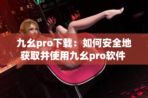 九幺pro下载：如何安全地获取并使用九幺pro软件 