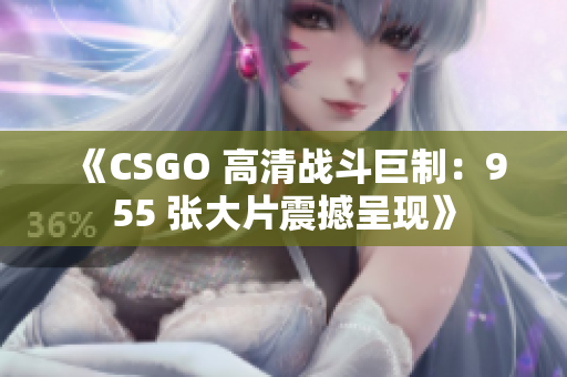 《CSGO 高清战斗巨制：955 张大片震撼呈现》