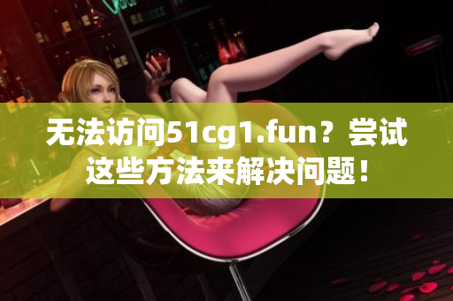 无法访问51cg1.fun？尝试这些方法来解决问题！