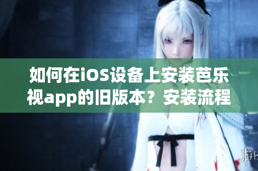 如何在iOS设备上安装芭乐视app的旧版本？安装流程详解！