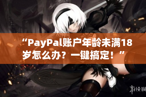 “PayPal账户年龄未满18岁怎么办？一键搞定！”