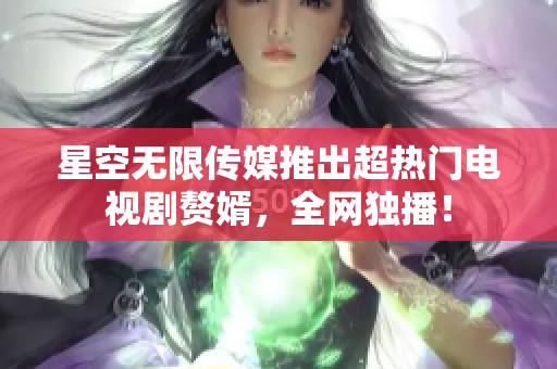 星空无限传媒推出超热门电视剧赘婿，全网独播！