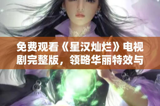 免费观看《星汉灿烂》电视剧完整版，领略华丽特效与感人故事！