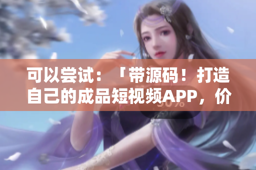 可以尝试：「带源码！打造自己的成品短视频APP，价格实惠！」