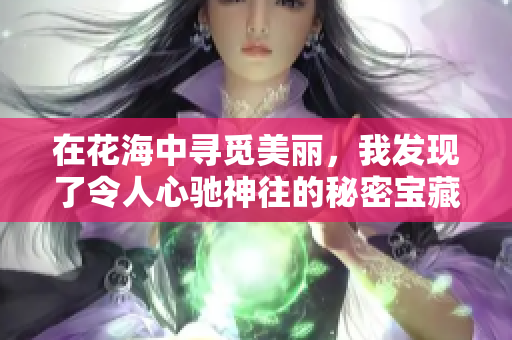 在花海中寻觅美丽，我发现了令人心驰神往的秘密宝藏