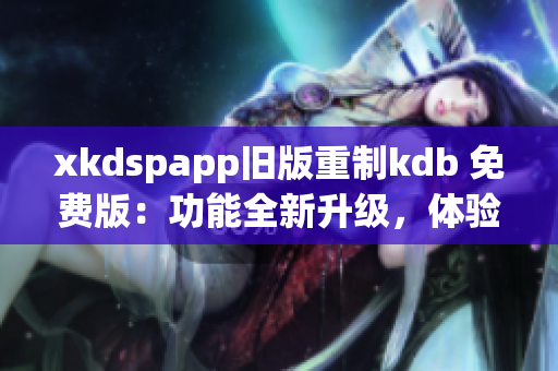 xkdspapp旧版重制kdb 免费版：功能全新升级，体验更畅快(1)