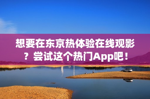 想要在东京热体验在线观影？尝试这个热门App吧！