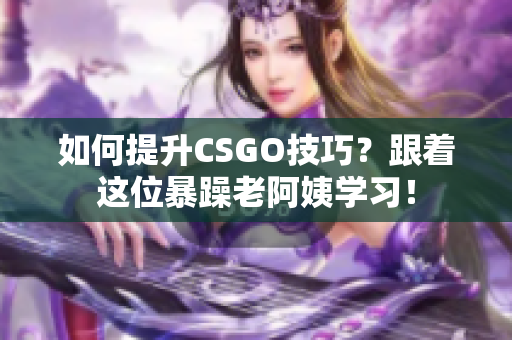 如何提升CSGO技巧？跟着这位暴躁老阿姨学习！