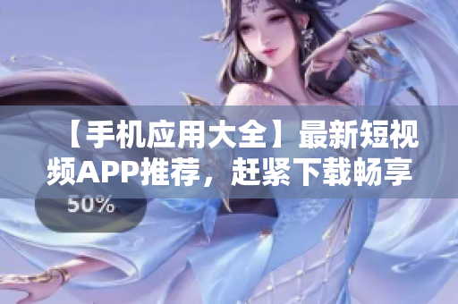 【手机应用大全】最新短视频APP推荐，赶紧下载畅享创意无限。