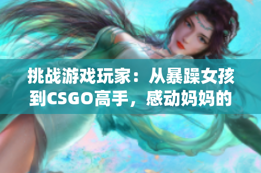 挑战游戏玩家：从暴躁女孩到CSGO高手，感动妈妈的成长之路(1)