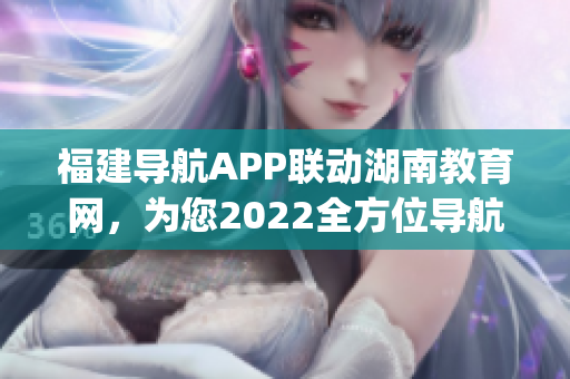 福建导航APP联动湖南教育网，为您2022全方位导航服务(1)