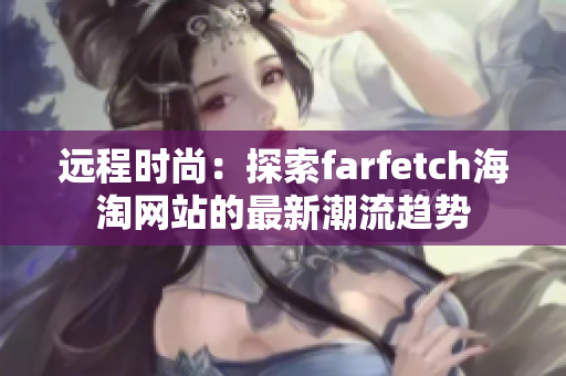 远程时尚：探索farfetch海淘网站的最新潮流趋势