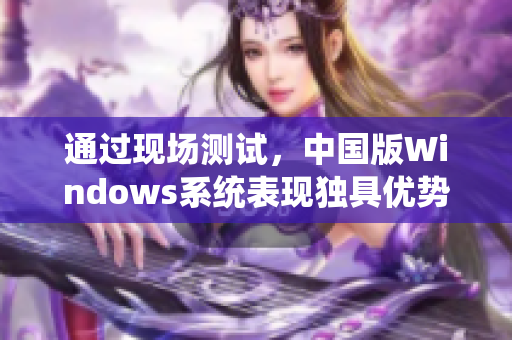 通过现场测试，中国版Windows系统表现独具优势