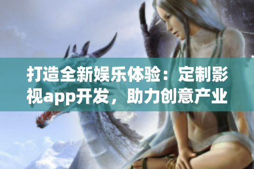 打造全新娱乐体验：定制影视app开发，助力创意产业繁荣(1)