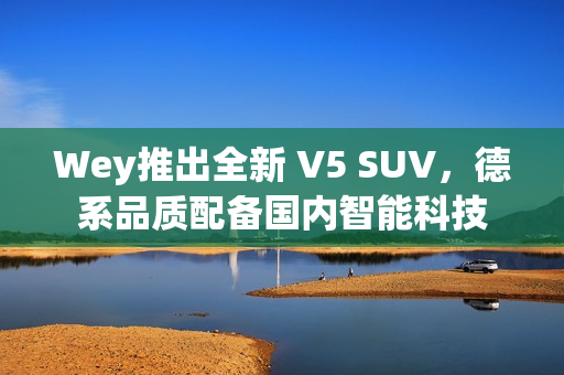 Wey推出全新 V5 SUV，德系品质配备国内智能科技