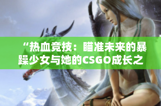 “热血竞技：瞄准未来的暴躁少女与她的CSGO成长之路”