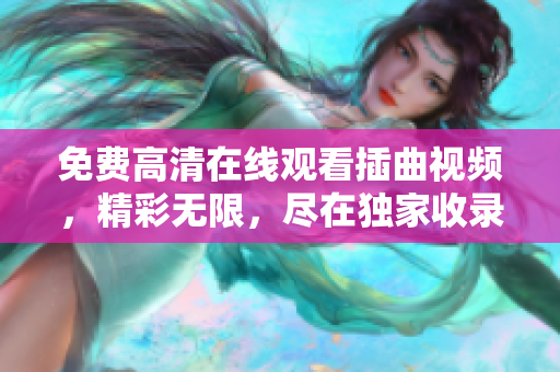 免费高清在线观看插曲视频，精彩无限，尽在独家收录平台