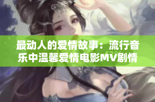 最动人的爱情故事：流行音乐中温馨爱情电影MV剧情描摹