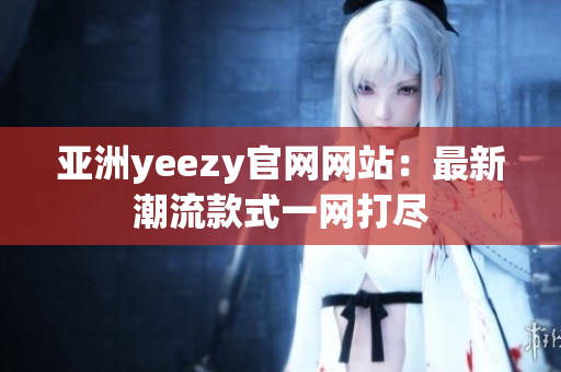 亚洲yeezy官网网站：最新潮流款式一网打尽