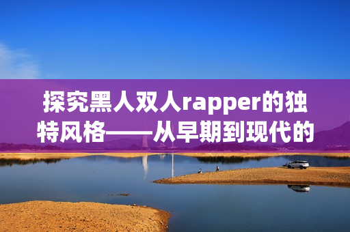 探究黑人双人rapper的独特风格——从早期到现代的演变趋势