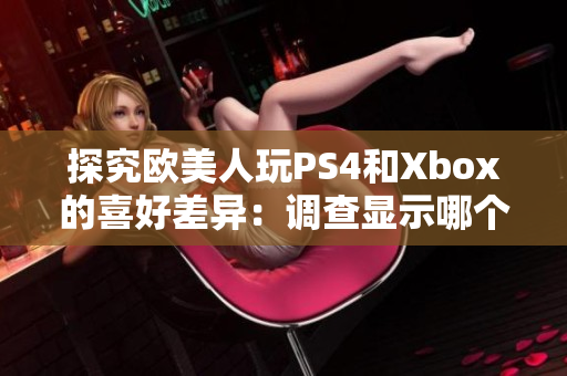 探究欧美人玩PS4和Xbox的喜好差异：调查显示哪个更受欢迎？