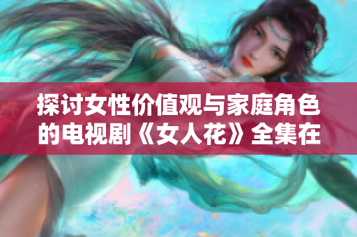 探讨女性价值观与家庭角色的电视剧《女人花》全集在线观看