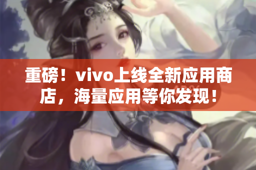 重磅！vivo上线全新应用商店，海量应用等你发现！