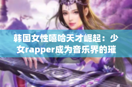 韩国女性嘻哈天才崛起：少女rapper成为音乐界的璀璨之星