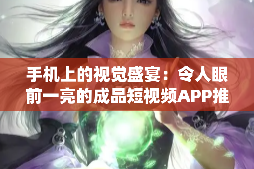 手机上的视觉盛宴：令人眼前一亮的成品短视频APP推荐(1)