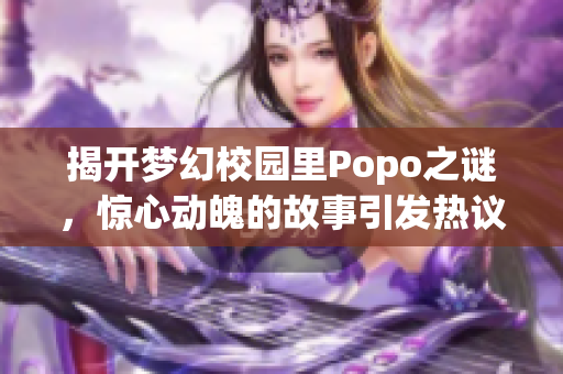 揭开梦幻校园里Popo之谜，惊心动魄的故事引发热议