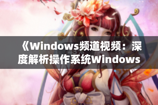 《Windows频道视频：深度解析操作系统Windows的种种奥秘》