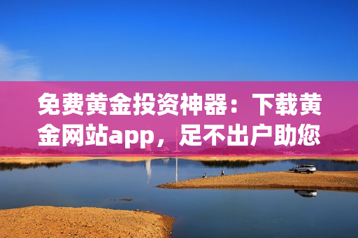 免费黄金投资神器：下载黄金网站app，足不出户助您轻松投资