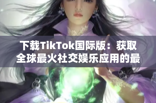 下载TikTok国际版：获取全球最火社交娱乐应用的最新版本