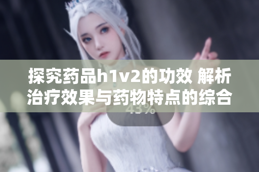 探究药品h1v2的功效 解析治疗效果与药物特点的综合分析