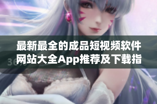 最新最全的成品短视频软件网站大全App推荐及下载指南