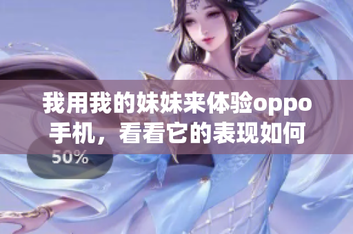 我用我的妹妹来体验oppo手机，看看它的表现如何