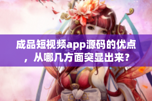 成品短视频app源码的优点，从哪几方面突显出来？