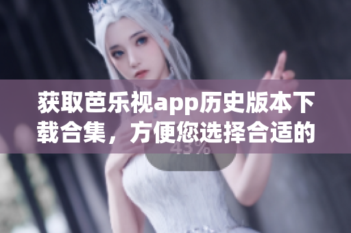 获取芭乐视app历史版本下载合集，方便您选择合适的版本